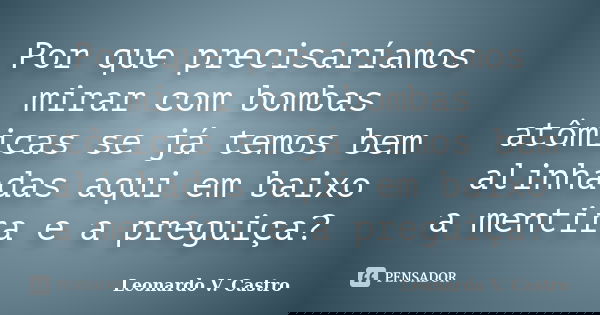 Por que precisaríamos mirar com bombas atômicas se já temos bem alinhadas aqui em baixo a mentira e a preguiça?... Frase de Leonardo V. Castro.
