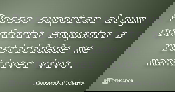 Posso suportar algum conforto enquanto a rusticidade me mantiver vivo.... Frase de Leonardo V. Castro.