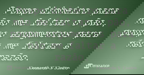 Poupo dinheiro para não me faltar o pão, poupo argumentos para não me faltar a razão.... Frase de Leonardo V. Castro.