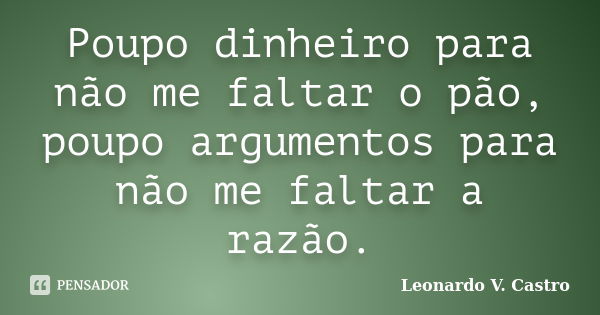 Poupo dinheiro para não me faltar o pão, poupo argumentos para não me faltar a razão.... Frase de Leonardo V. Castro.