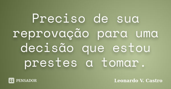 Preciso de sua reprovação para uma decisão que estou prestes a tomar.... Frase de Leonardo V. Castro.