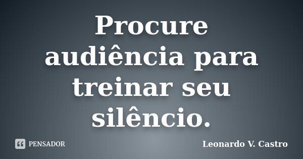 Procure audiência para treinar seu silêncio.... Frase de Leonardo V. Castro.