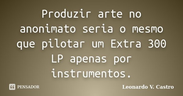 Produzir arte no anonimato seria o mesmo que pilotar um Extra 300 LP apenas por instrumentos.... Frase de Leonardo V. Castro.