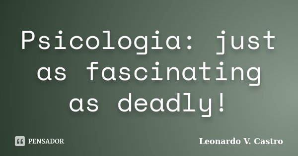 Psicologia: just as fascinating as deadly!... Frase de Leonardo V. Castro.