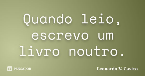 Quando leio, escrevo um livro noutro.... Frase de Leonardo V. Castro.