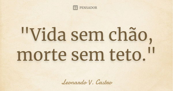 "Vida sem chão, morte sem teto."... Frase de Leonardo V. Castro.