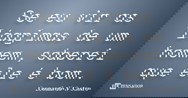 Se eu vir as lágrimas de um homem, saberei que ele é bom.... Frase de Leonardo V. Castro.