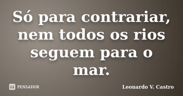 Só para contrariar, nem todos os rios seguem para o mar.... Frase de Leonardo V. Castro.