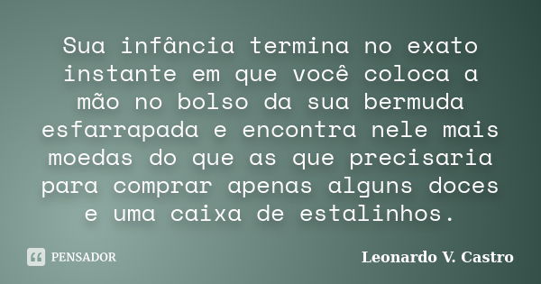 Sua infância termina no exato instante em que você coloca a mão no bolso da sua bermuda esfarrapada e encontra nele mais moedas do que as que precisaria para co... Frase de Leonardo V. Castro.