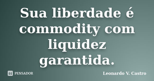 Sua liberdade é commodity com liquidez garantida.... Frase de Leonardo V. Castro.