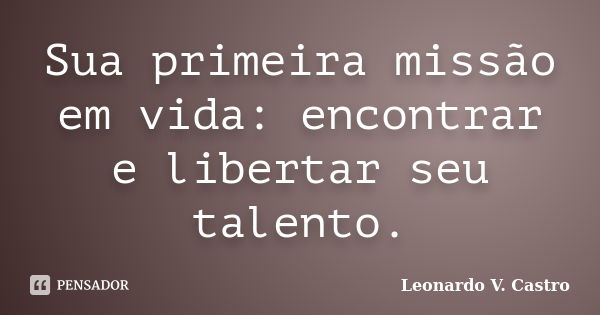 Sua primeira missão em vida: encontrar e libertar seu talento.... Frase de Leonardo V. Castro.