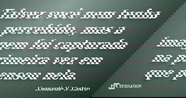 Talvez você nem tenha percebido, mas a imagem foi capturada na primeira vez em que pensou nela.... Frase de Leonardo V. Castro.