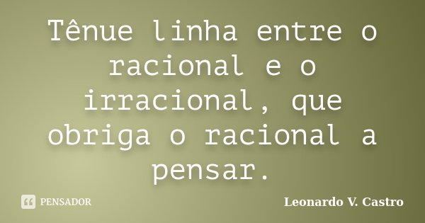 Tênue linha entre o racional e o irracional, que obriga o racional a pensar.... Frase de Leonardo V. Castro.