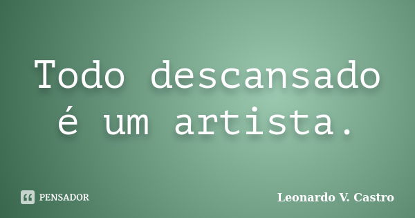 Todo descansado é um artista.... Frase de Leonardo V. Castro.