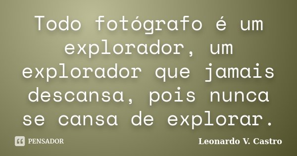 Todo fotógrafo é um explorador, um explorador que jamais descansa, pois nunca se cansa de explorar.... Frase de Leonardo V. Castro.