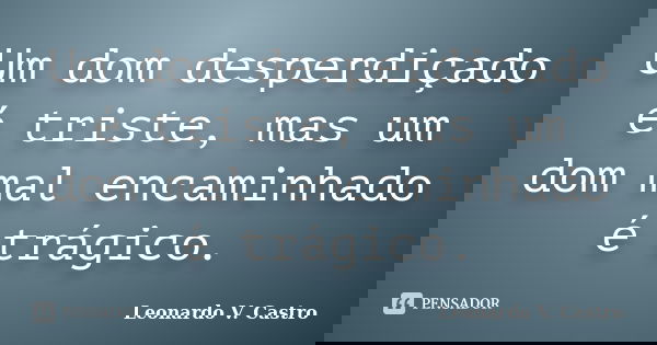 Um dom desperdiçado é triste, mas um dom mal encaminhado é trágico.... Frase de Leonardo V. Castro.