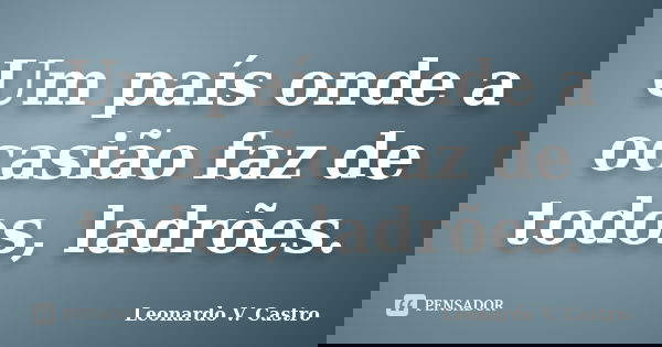 Um país onde a ocasião faz de todos, ladrões.... Frase de Leonardo V. Castro.