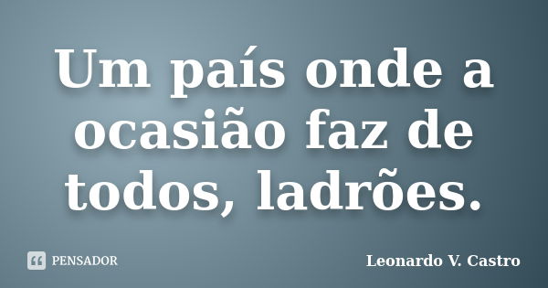 Um país onde a ocasião faz de todos, ladrões.... Frase de Leonardo V. Castro.