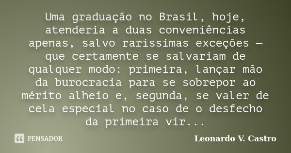 Uma graduação no Brasil, hoje, atenderia a duas conveniências apenas, salvo raríssimas exceções — que certamente se salvariam de qualquer modo: primeira, lançar... Frase de Leonardo V. Castro.