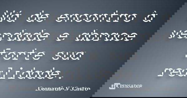 Vá de encontro à verdade e abrace forte sua realidade.... Frase de Leonardo V. Castro.