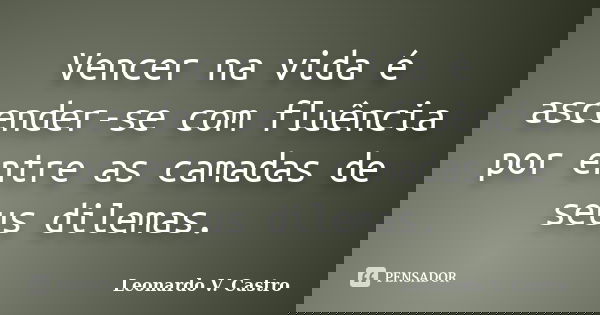 Vencer na vida é ascender-se com fluência por entre as camadas de seus dilemas.... Frase de Leonardo V. Castro.