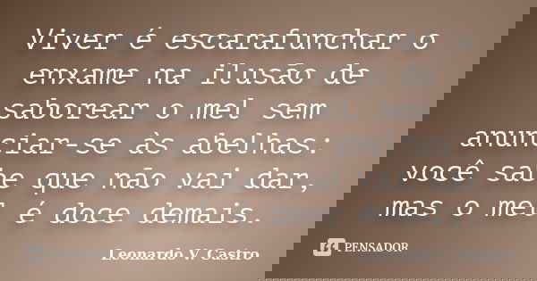 Viver é escarafunchar o enxame na ilusão de saborear o mel sem anunciar-se às abelhas: você sabe que não vai dar, mas o mel é doce demais.... Frase de Leonardo V. Castro.