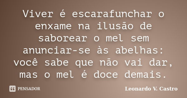 Viver é escarafunchar o enxame na ilusão de saborear o mel sem anunciar-se às abelhas: você sabe que não vai dar, mas o mel é doce demais.... Frase de Leonardo V. Castro.