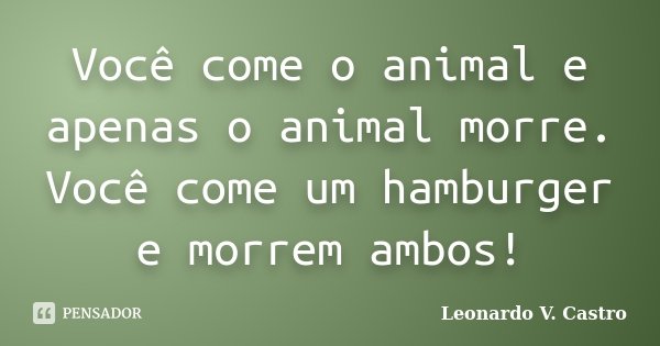 Você come o animal e apenas o animal morre. Você come um hamburger e morrem ambos!... Frase de Leonardo V. Castro.