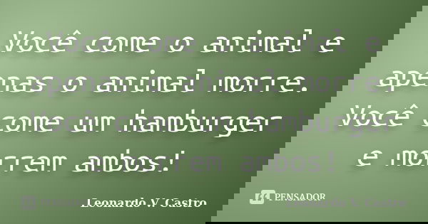 Você come o animal e apenas o animal morre. Você come um hamburger e morrem ambos!... Frase de Leonardo V. Castro.