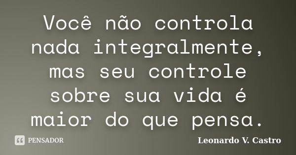 Você não controla nada integralmente, mas seu controle sobre sua vida é maior do que pensa.... Frase de Leonardo V. Castro.