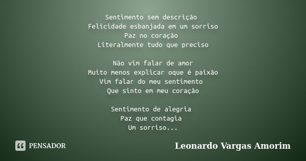 Sentimento sem descrição Felicidade esbanjada em um sorriso Paz no coração Literalmente tudo que preciso Não vim falar de amor Muito menos explicar oque é paixã... Frase de Leonardo Vargas Amorim.