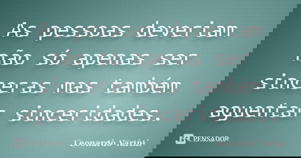 As pessoas deveriam não só apenas ser sinceras mas também aguentar sinceridades.... Frase de Leonardo Varini.