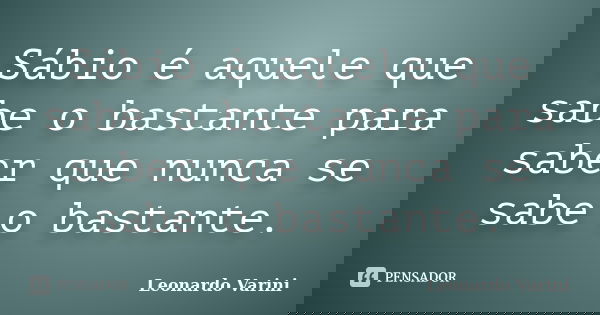 Sábio é aquele que sabe o bastante para saber que nunca se sabe o bastante.... Frase de Leonardo Varini.