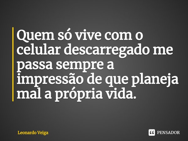 ⁠Quem só vive com o celular descarregado me passa sempre a impressão de que planeja mal a própria vida.... Frase de Leonardo Veiga.