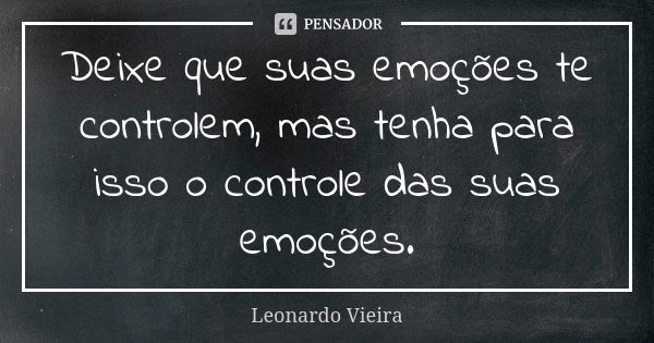 Deixe que suas emoções te controlem, mas tenha para isso o controle das suas emoções.... Frase de Leonardo Vieira.