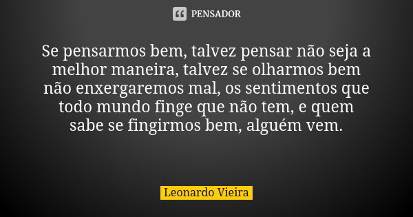 Se pensarmos bem, talvez pensar não seja a melhor maneira, talvez se olharmos bem não enxergaremos mal, os sentimentos que todo mundo finge que não tem, e quem ... Frase de Leonardo Vieira.