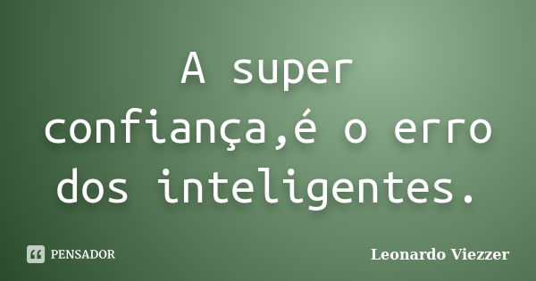 A super confiança,é o erro dos inteligentes.... Frase de Leonardo Viezzer.