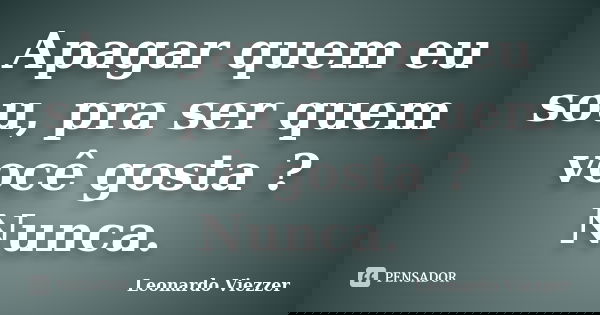 Apagar quem eu sou, pra ser quem você gosta ? Nunca.... Frase de Leonardo Viezzer.