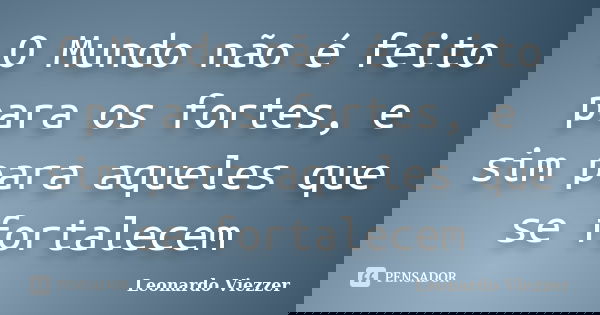 O Mundo não é feito para os fortes, e sim para aqueles que se fortalecem... Frase de Leonardo Viezzer.