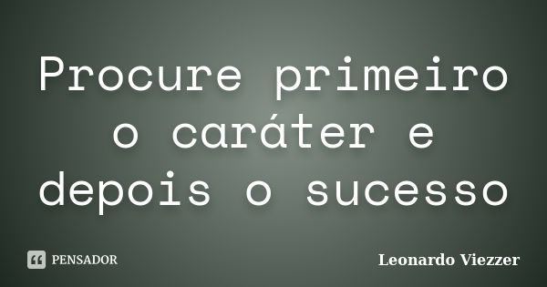 Procure primeiro o caráter e depois o sucesso... Frase de Leonardo Viezzer.