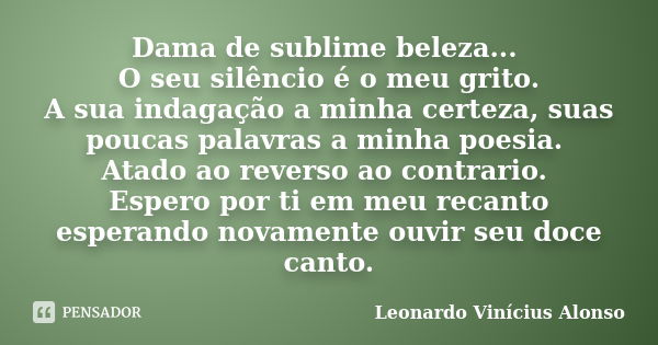 Dama de sublime beleza... O seu silêncio é o meu grito. A sua indagação a minha certeza, suas poucas palavras a minha poesia. Atado ao reverso ao contrario. Esp... Frase de Leonardo Vinícius Alonso.