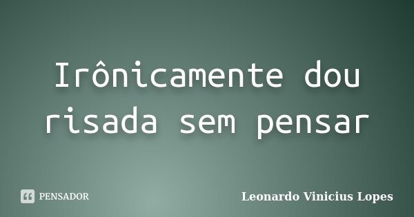 Irônicamente dou risada sem pensar... Frase de Leonardo Vinicius Lopes.