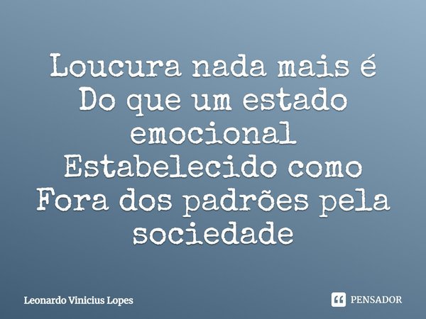 Loucura nada mais é Do que um estado emocional Estabelecido como Fora dos padrões pela sociedade... Frase de Leonardo Vinicius Lopes.