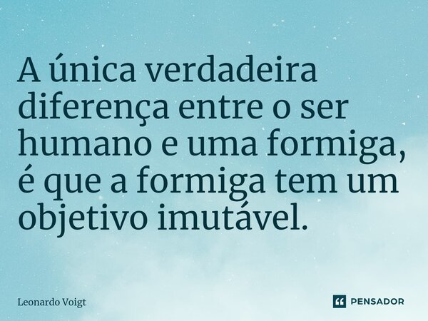 ⁠A única verdadeira diferença entre o ser humano e uma formiga, é que a formiga tem um objetivo imutável.... Frase de Leonardo Voigt.