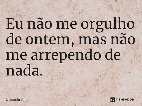 ⁠Eu não me orgulho de ontem, mas não me arrependo de nada.... Frase de Leonardo Voigt.