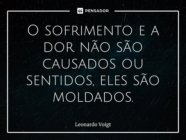⁠O sofrimento e a dor não são causados ou sentidos, eles são moldados.... Frase de Leonardo Voigt.