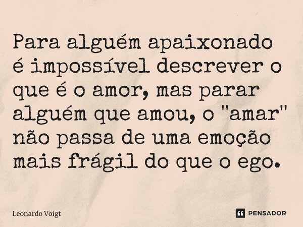 ⁠Para alguém apaixonado é impossível descrever o que é o amor, mas parar alguém que amou, o ''amar'' não passa de uma emoção mais frágil do que o ego.... Frase de Leonardo Voigt.