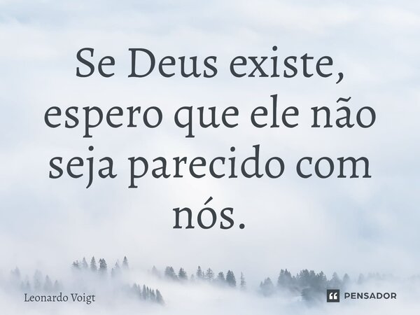 ⁠Se Deus existe, espero que ele não seja parecido com nós.... Frase de Leonardo Voigt.
