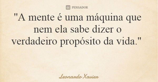 ''A mente é uma máquina que nem ela sabe dizer o verdadeiro propósito da vida.''... Frase de Leonardo Xavier.