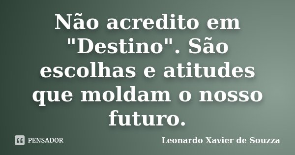 Não acredito em "Destino". São escolhas e atitudes que moldam o nosso futuro.... Frase de Leonardo Xavier de Souzza.